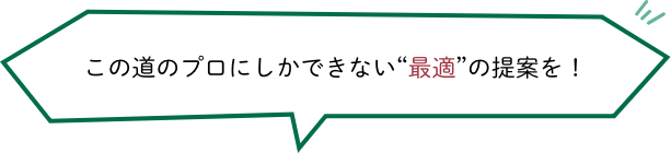 この道のプロにしかできない“最適”の提案を！